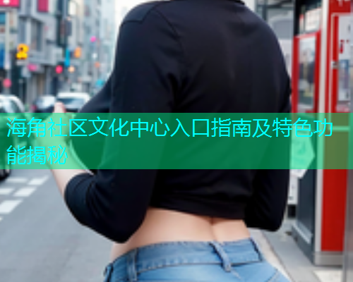 海角社区文化中心入口指南及特色功能揭秘