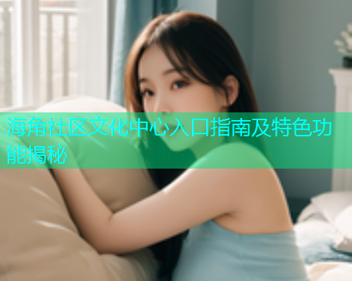 海角社区文化中心入口指南及特色功能揭秘