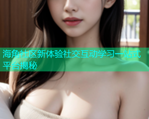 海角社区新体验社交互动学习一站式平台揭秘