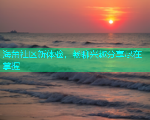 海角社区新体验，畅聊兴趣分享尽在掌握