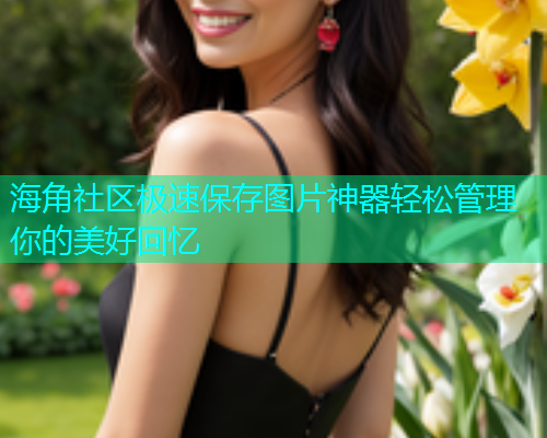 海角社区极速保存图片神器轻松管理你的美好回忆