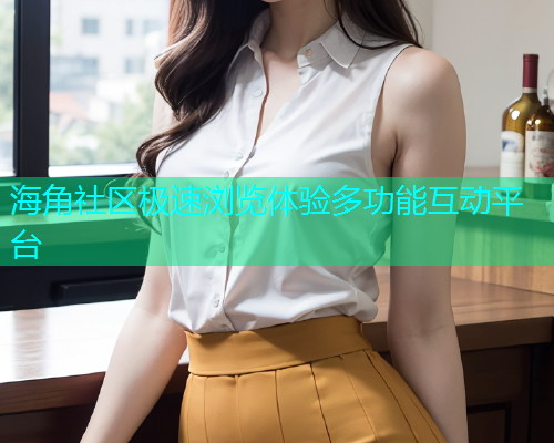 海角社区极速浏览体验多功能互动平台