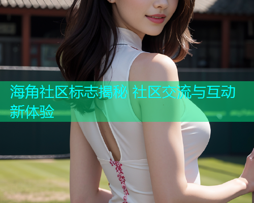 海角社区标志揭秘 社区交流与互动新体验