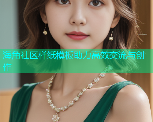 海角社区样纸模板助力高效交流与创作