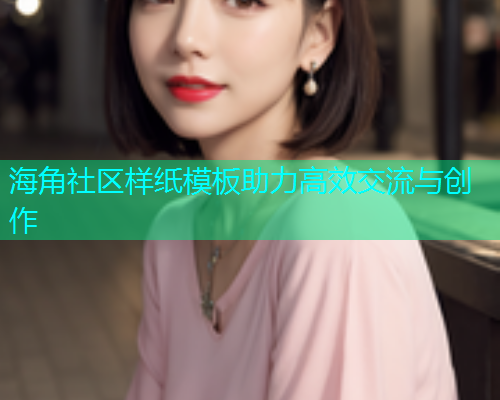 海角社区样纸模板助力高效交流与创作