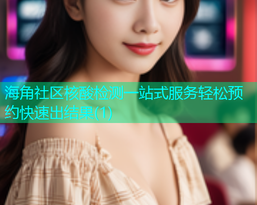 海角社区核酸检测一站式服务轻松预约快速出结果(1)