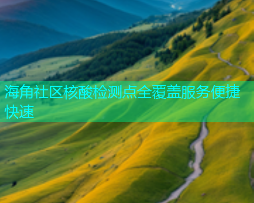 海角社区核酸检测点全覆盖服务便捷快速