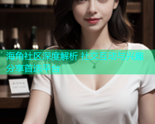 海角社区深度解析 社交互动与兴趣分享首选平台