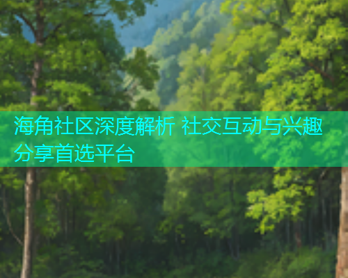 海角社区深度解析 社交互动与兴趣分享首选平台
