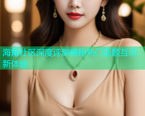海角社区深度评测揭秘热门话题互动新体验