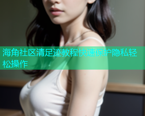 海角社区清足迹教程快速保护隐私轻松操作