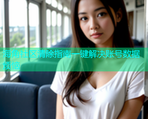 海角社区清除指南一键解决账号数据烦恼