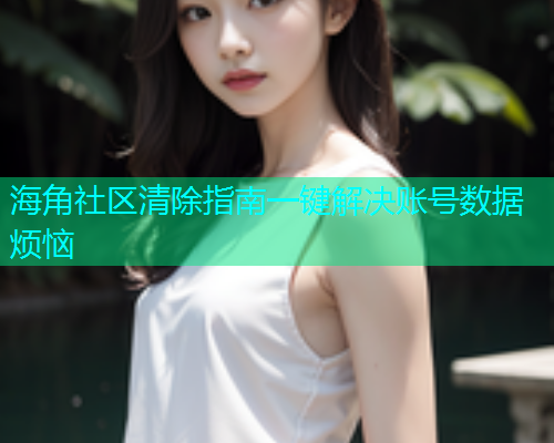 海角社区清除指南一键解决账号数据烦恼