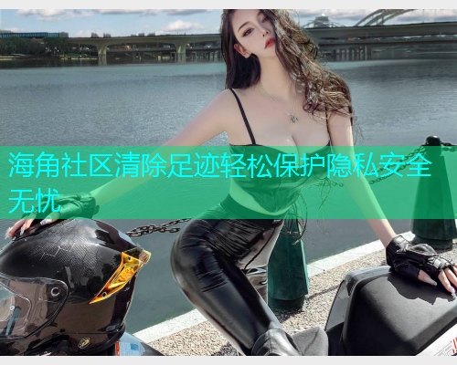 海角社区清除足迹轻松保护隐私安全无忧
