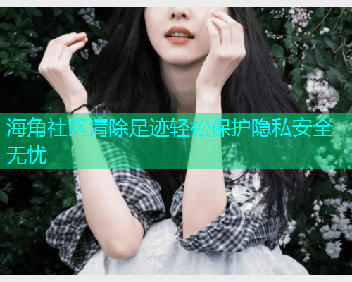 海角社区清除足迹轻松保护隐私安全无忧