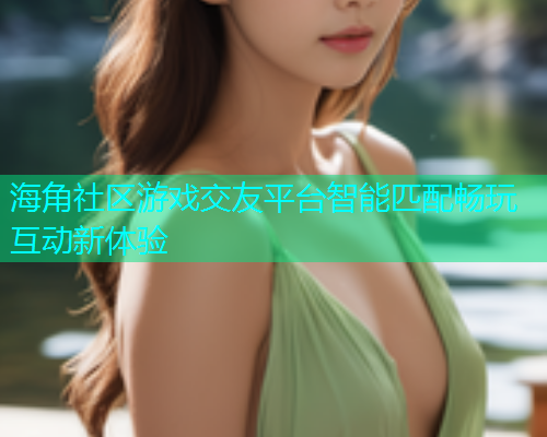 海角社区游戏交友平台智能匹配畅玩互动新体验