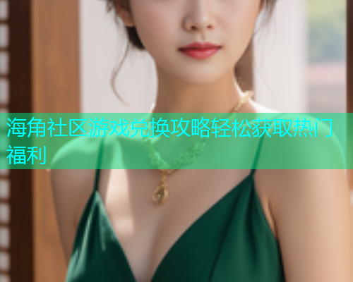 海角社区游戏兑换攻略轻松获取热门福利
